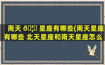 南天 🦈 星座有哪些(南天星座有哪些 北天星座和南天星座怎么分)